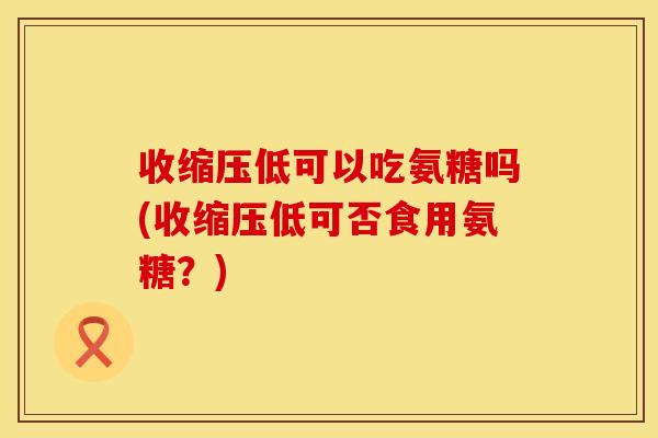 收缩压低可以吃氨糖吗(收缩压低可否食用氨糖？)