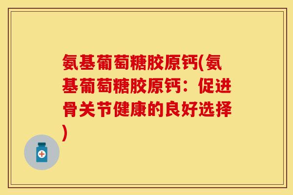 氨基葡萄糖胶原钙(氨基葡萄糖胶原钙：促进骨关节健康的良好选择)