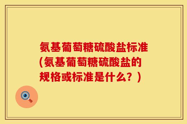 氨基葡萄糖硫酸盐标准(氨基葡萄糖硫酸盐的规格或标准是什么？)