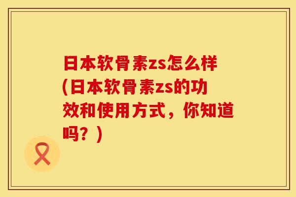 日本软骨素zs怎么样(日本软骨素zs的功效和使用方式，你知道吗？)