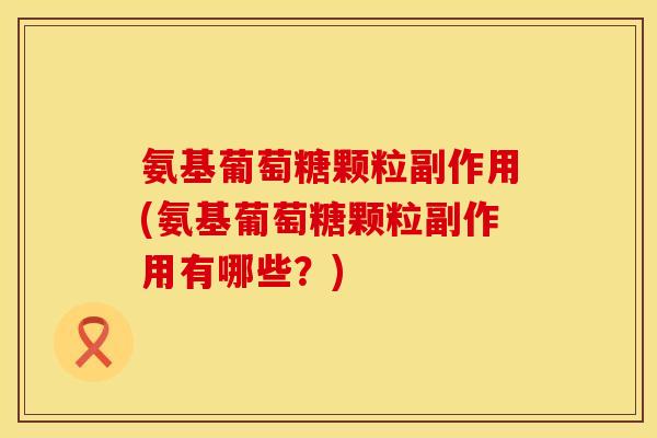 氨基葡萄糖颗粒副作用(氨基葡萄糖颗粒副作用有哪些？)