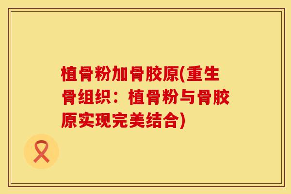 植骨粉加骨胶原(重生骨组织：植骨粉与骨胶原实现完美结合)