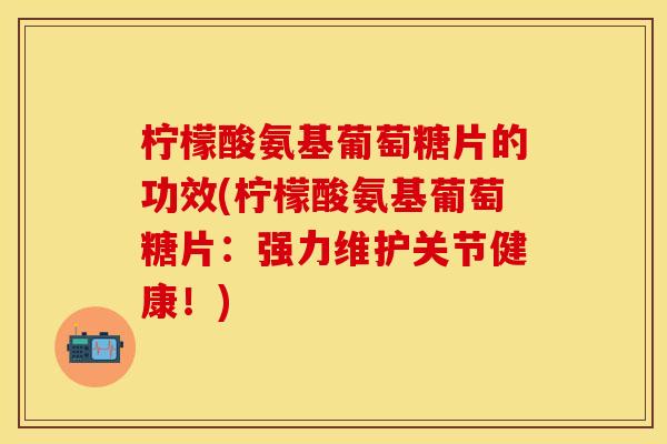 柠檬酸氨基葡萄糖片的功效(柠檬酸氨基葡萄糖片：强力维护关节健康！)