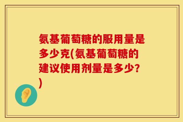 氨基葡萄糖的服用量是多少克(氨基葡萄糖的建议使用剂量是多少？)