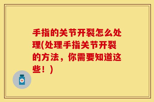手指的关节开裂怎么处理(处理手指关节开裂的方法，你需要知道这些！)