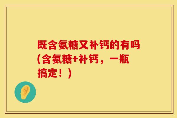 既含氨糖又补钙的有吗(含氨糖+补钙，一瓶搞定！)