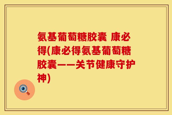 氨基葡萄糖胶囊 康必得(康必得氨基葡萄糖胶囊——关节健康守护神)
