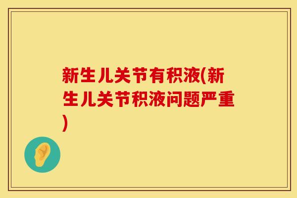 新生儿关节有积液(新生儿关节积液问题严重)