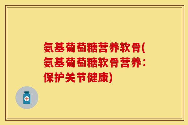 氨基葡萄糖营养软骨(氨基葡萄糖软骨营养:保护关节健康) 氨基葡萄糖营养软骨(氨基葡萄糖软骨营养:保护关节健康)