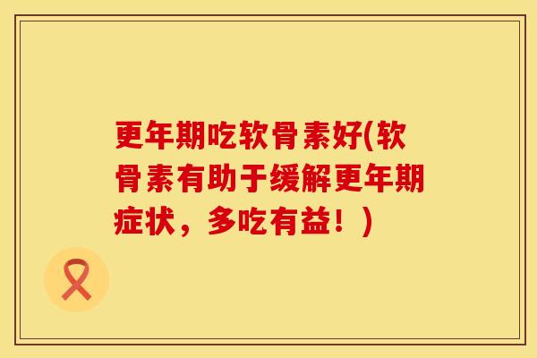 更年期吃软骨素好(软骨素有助于缓解更年期症状，多吃有益！)