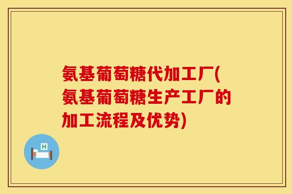 氨基葡萄糖代加工厂(氨基葡萄糖生产工厂的加工流程及优势)
