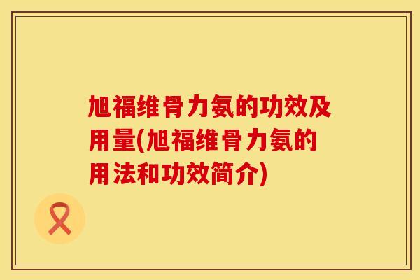 旭福维骨力氨的功效及用量(旭福维骨力氨的用法和功效简介)