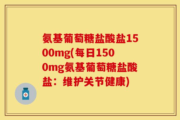 氨基葡萄糖盐酸盐1500mg(每日1500mg氨基葡萄糖盐酸盐：维护关节健康)