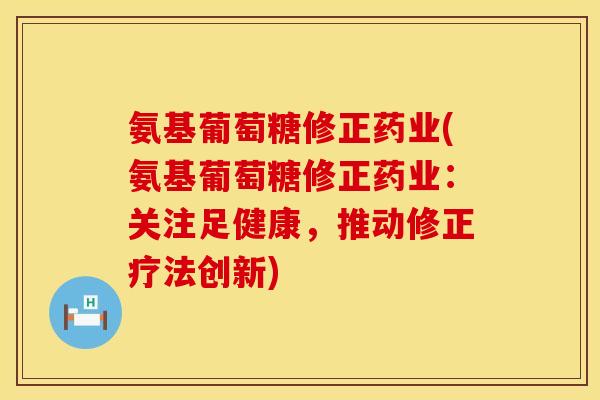 氨基葡萄糖修正药业(氨基葡萄糖修正药业：关注足健康，推动修正疗法创新)