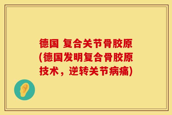 德国 复合关节骨胶原(德国发明复合骨胶原技术，逆转关节病痛)
