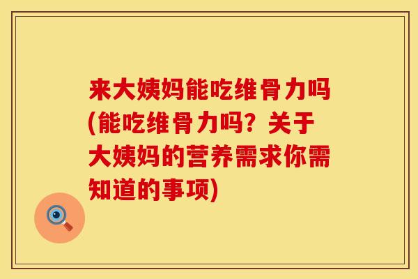 来大姨妈能吃维骨力吗(能吃维骨力吗？关于大姨妈的营养需求你需知道的事项)