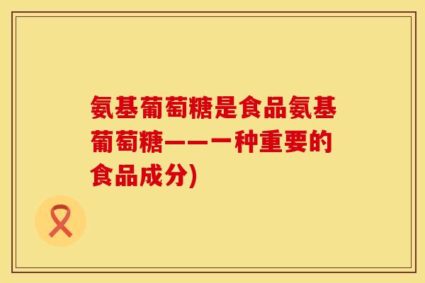氨基葡萄糖是食品氨基葡萄糖——一种重要的食品成分)