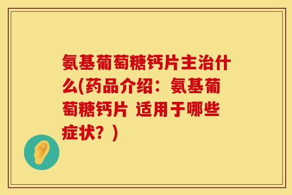 氨基葡萄糖钙片主治什么(药品介绍：氨基葡萄糖钙片 适用于哪些症状？)