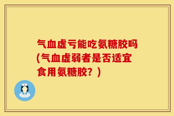 气血虚亏能吃氨糖胶吗(气血虚弱者是否适宜食用氨糖胶？)