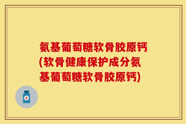 氨基葡萄糖软骨胶原钙(软骨健康保护成分氨基葡萄糖软骨胶原钙)