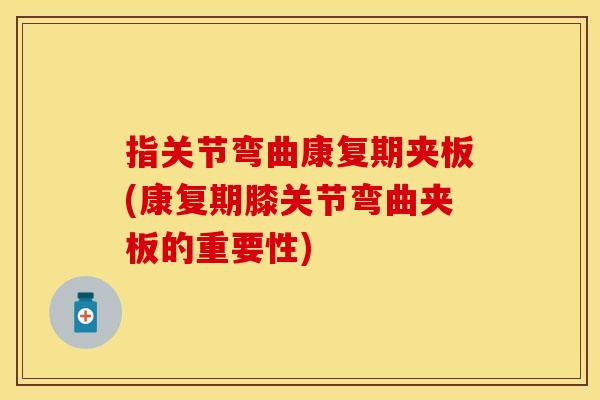指关节弯曲康复期夹板(康复期膝关节弯曲夹板的重要性)