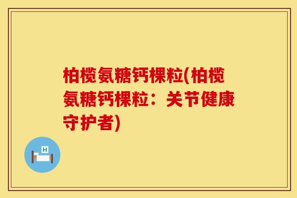 柏榄氨糖钙棵粒(柏榄氨糖钙棵粒：关节健康守护者)