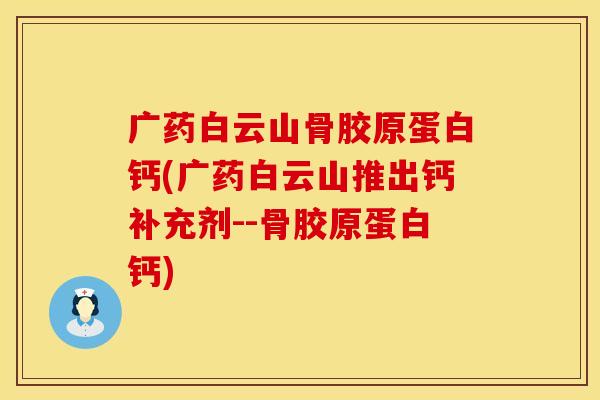 广药白云山骨胶原蛋白钙(广药白云山推出钙补充剂--骨胶原蛋白钙)