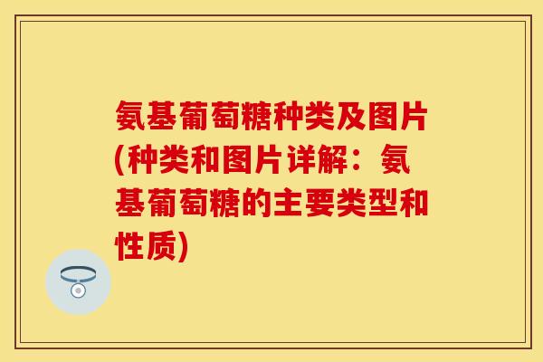 氨基葡萄糖种类及图片(种类和图片详解：氨基葡萄糖的主要类型和性质)