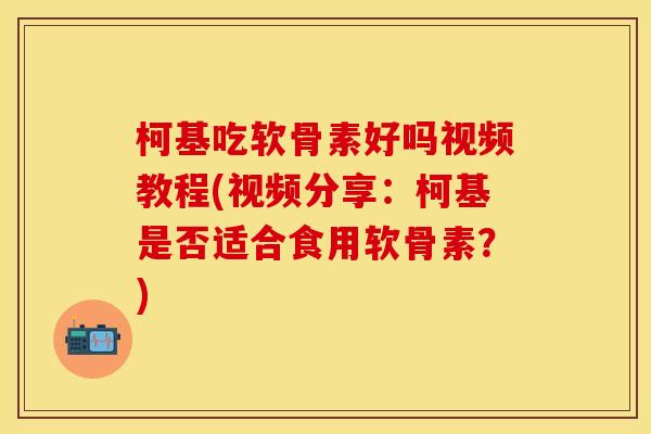 柯基吃软骨素好吗视频教程(视频分享：柯基是否适合食用软骨素？)