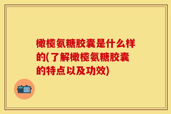 橄榄氨糖胶囊是什么样的(了解橄榄氨糖胶囊的特点以及功效)