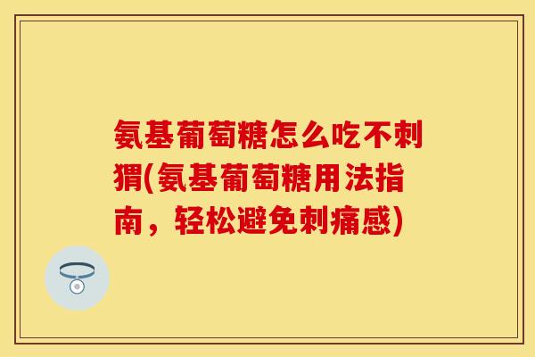 氨基葡萄糖怎么吃不刺猬(氨基葡萄糖用法指南，轻松避免刺痛感)