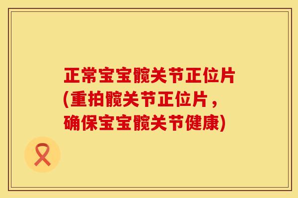 正常宝宝髋关节正位片(重拍髋关节正位片，确保宝宝髋关节健康)