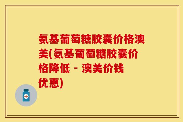 氨基葡萄糖胶囊价格澳美(氨基葡萄糖胶囊价格降低 - 澳美价钱优惠)
