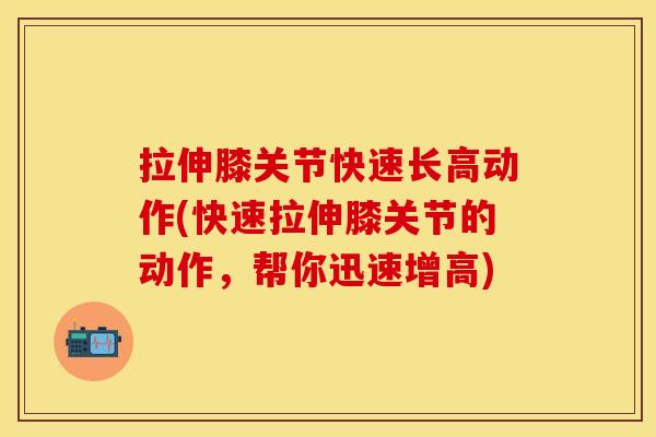 拉伸膝关节快速长高动作(快速拉伸膝关节的动作，帮你迅速增高)