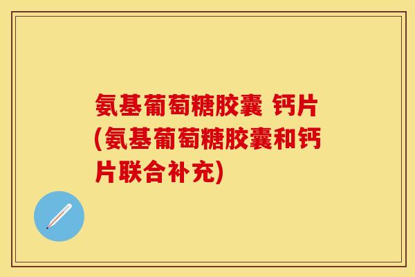氨基葡萄糖胶囊 钙片(氨基葡萄糖胶囊和钙片联合补充)