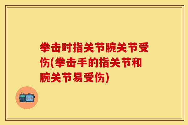 拳击时指关节腕关节受伤(拳击手的指关节和腕关节易受伤)