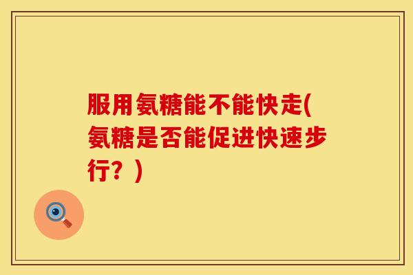 服用氨糖能不能快走(氨糖是否能促进快速步行？)