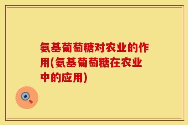氨基葡萄糖对农业的作用(氨基葡萄糖在农业中的应用)