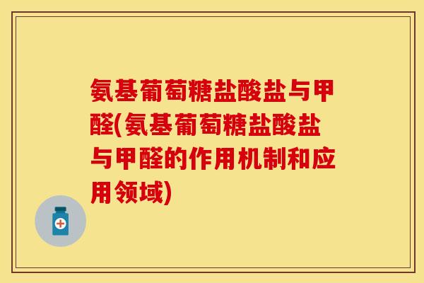 氨基葡萄糖盐酸盐与甲醛(氨基葡萄糖盐酸盐与甲醛的作用机制和应用领域)