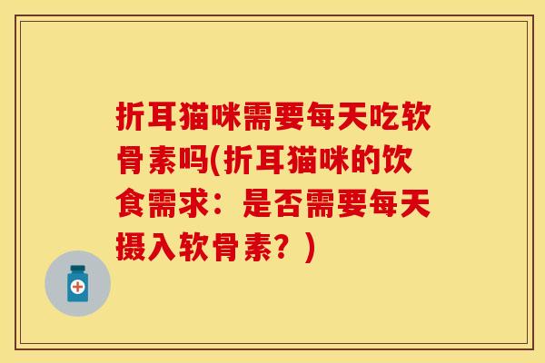 折耳猫咪需要每天吃软骨素吗(折耳猫咪的饮食需求：是否需要每天摄入软骨素？)