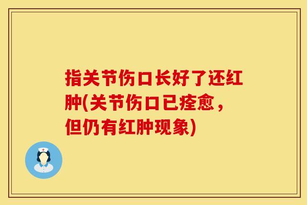 指关节伤口长好了还红肿(关节伤口已痊愈，但仍有红肿现象)