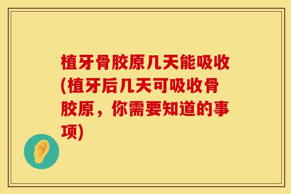 植牙骨胶原几天能吸收(植牙后几天可吸收骨胶原,你需要知道的事项) 植牙骨胶原几天能吸收(植牙后几天可吸收骨胶原,你需要知道的事项)