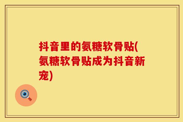 抖音里的氨糖软骨贴(氨糖软骨贴成为抖音新宠)