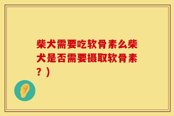 柴犬需要吃软骨素么柴犬是否需要摄取软骨素？)