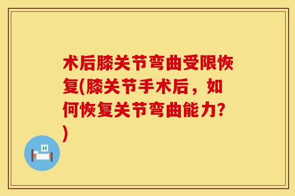 术后膝关节弯曲受限恢复(膝关节手术后，如何恢复关节弯曲能力？)