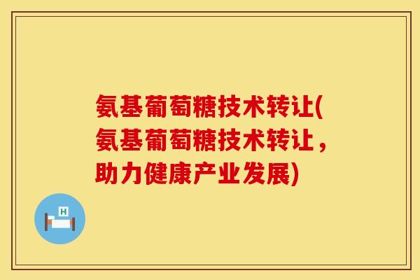 氨基葡萄糖技术转让(氨基葡萄糖技术转让，助力健康产业发展)