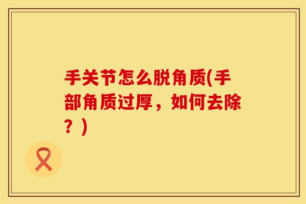 手关节怎么脱角质(手部角质过厚，如何去除？)