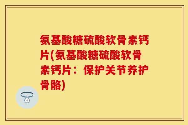 氨基酸糖硫酸软骨素钙片(氨基酸糖硫酸软骨素钙片：保护关节养护骨骼)