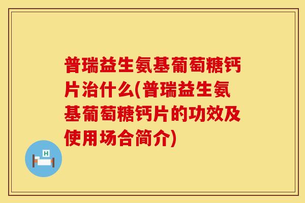 普瑞益生氨基葡萄糖钙片治什么(普瑞益生氨基葡萄糖钙片的功效及使用场合简介)