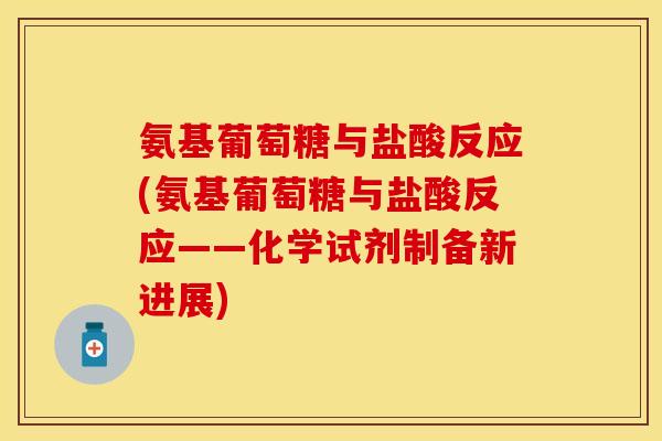 氨基葡萄糖与盐酸反应(氨基葡萄糖与盐酸反应——化学试剂制备新进展) 氨基葡萄糖与盐酸反应(氨基葡萄糖与盐酸反应——化学试剂制备新进展)